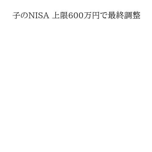 子のNISA 上限600万円で最終調整