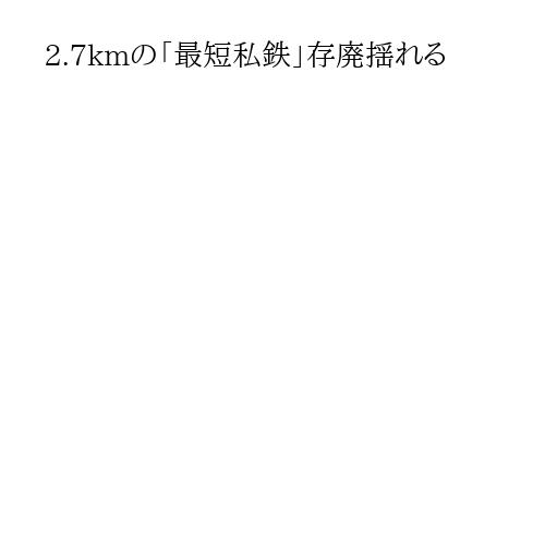 2.7kmの「最短私鉄」存廃揺れる