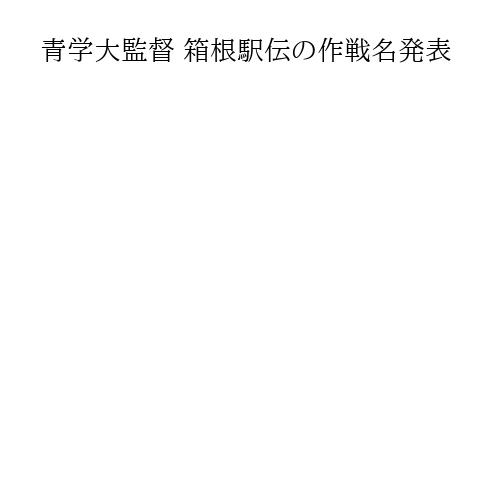 青学大監督 箱根駅伝の作戦名発表