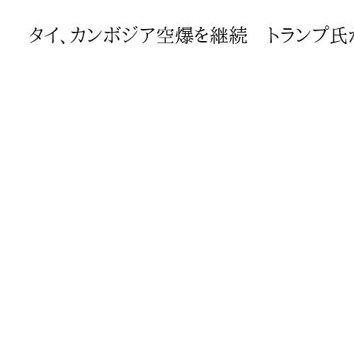 タイ、カンボジア空爆を継続　トランプ氏が電話会談の意向、アヌティン首相は停戦否定