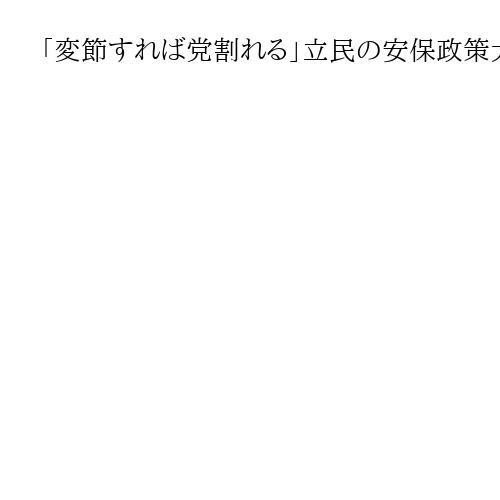 「変節すれば党割れる」立民の安保政策大転換、反対根強く…見通せぬ意見集約