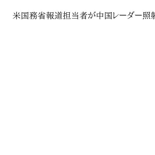 米国務省報道担当者が中国レーダー照射を「平和に寄与せず」と批判　「日本と緊密に連絡」