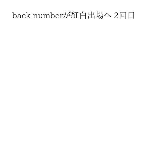 back numberが紅白出場へ 2回目