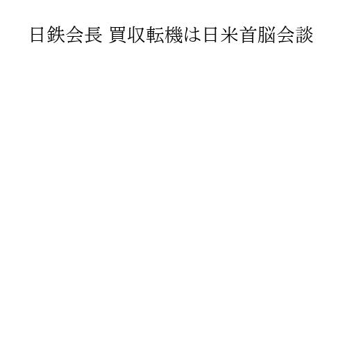 日鉄会長 買収転機は日米首脳会談