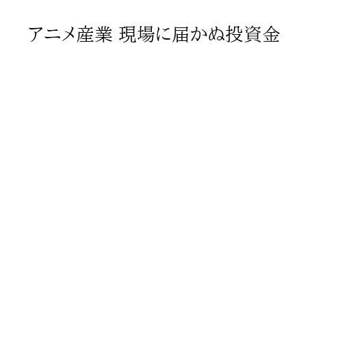 アニメ産業 現場に届かぬ投資金