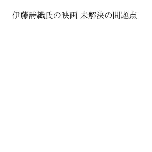 伊藤詩織氏の映画 未解決の問題点