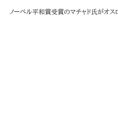 ノーベル平和賞受賞のマチャド氏がオスロ入り　母国ベネズエラを脱出公の場は今年1月以来
