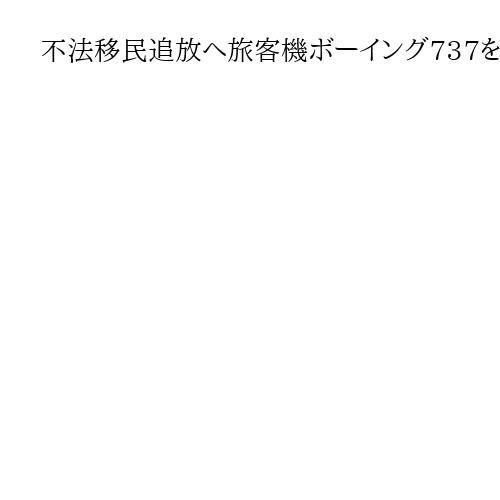 不法移民追放へ旅客機ボーイング737を6機購入　米国土安保省が対策を加速