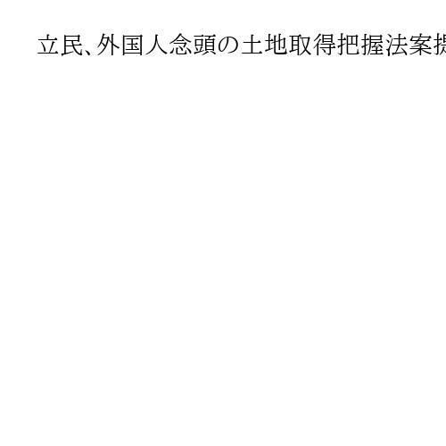 立民、外国人念頭の土地取得把握法案提出の内幕　リベラル系の反発に保守系が意地見せる