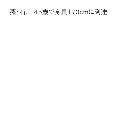 燕・石川 45歳で身長170cmに到達