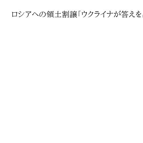 ロシアへの領土割譲「ウクライナが答えを出すべき問題」英仏独3首脳、トランプ米大統領に