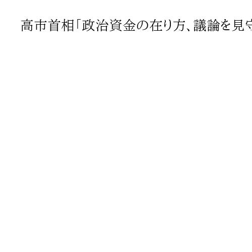高市首相「政治資金の在り方、議論を見守りたい」　政治とカネ「自民も改革してきた」