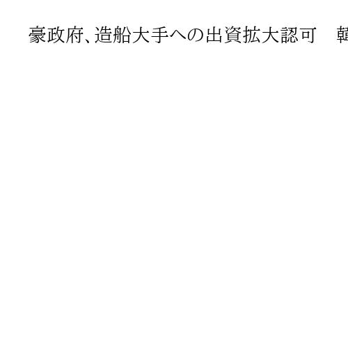 豪政府、造船大手への出資拡大認可　韓国企業に「機密情報へのアクセス制限」条件付きで