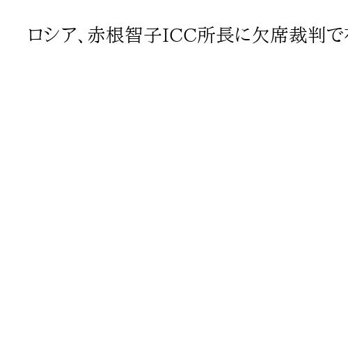 ロシア、赤根智子ICC所長に欠席裁判で有罪判決　プーチン氏逮捕状巡り連邦捜査委発表