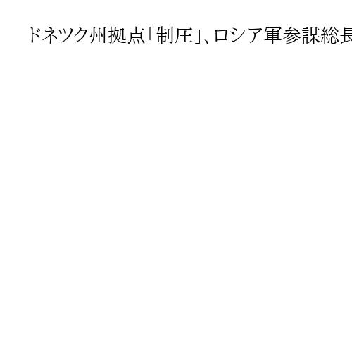 ドネツク州拠点「制圧」、ロシア軍参謀総長がプーチン氏に報告　ウクライナ軍は否定