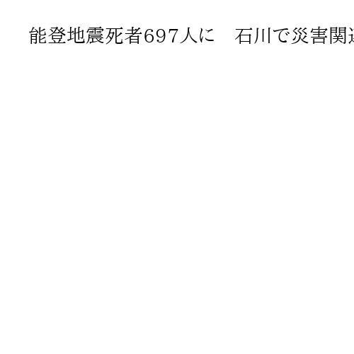 能登地震死者697人に　石川で災害関連死審査、追加認定へ　豪雨も認定決まり20人に