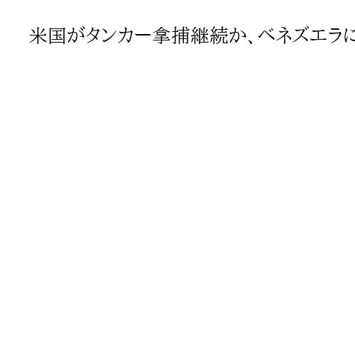 米国がタンカー拿捕継続か、ベネズエラに圧力強化　報道官「闇市場の石油、黙認しない」