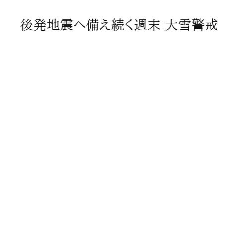 後発地震へ備え続く週末 大雪警戒