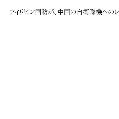 フィリピン国防が、中国の自衛隊機へのレーダー照射を批判　「危険行為許されない」