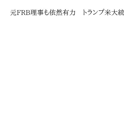 元FRB理事も依然有力　トランプ米大統領の議長選考　本命視は国家経済会議委員長