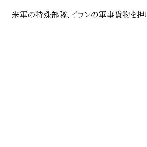 米軍の特殊部隊、イランの軍事貨物を押収　インド洋で中国発の船に乗り込む