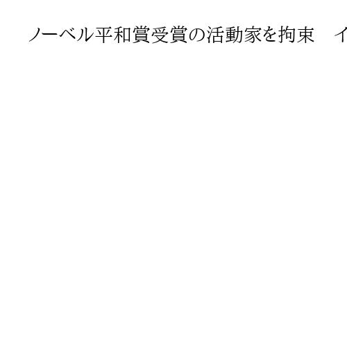 ノーベル平和賞受賞の活動家を拘束　イラン当局、弁護士追悼式典でのスピーチを問題視か