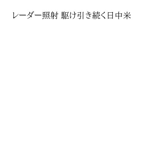 レーダー照射 駆け引き続く日中米
