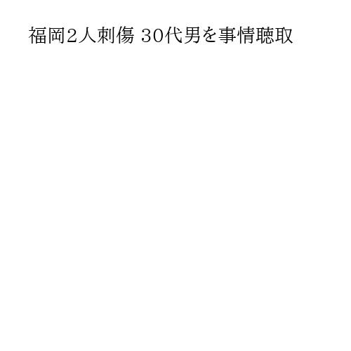 福岡2人刺傷 30代男を事情聴取