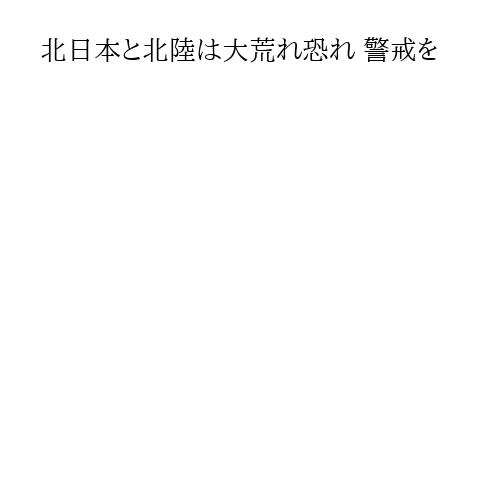 北日本と北陸は大荒れ恐れ 警戒を