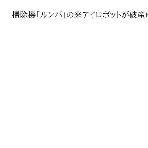 掃除機「ルンバ」の米アイロボットが破産申請　中国メーカーが全株式取得し、再建へ