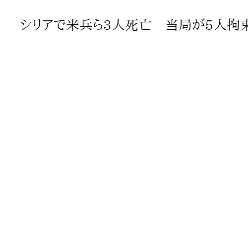 シリアで米兵ら3人死亡　当局が5人拘束、トランプ氏は報復宣言「ISによる犯行」