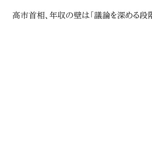高市首相、年収の壁は「議論を深める段階」と強調　定数削減は「身を切る改革で大切」