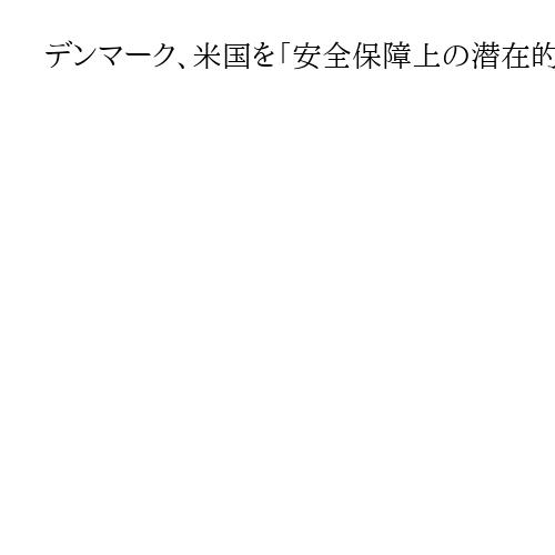デンマーク、米国を「安全保障上の潜在的脅威」　情報機関が初指定　グリーンランドで対立