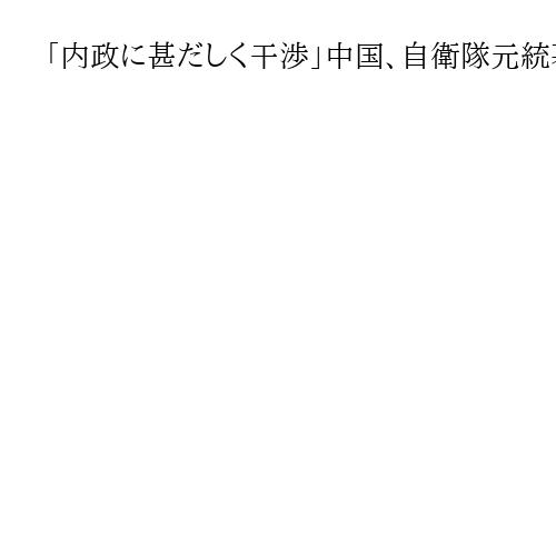 「内政に甚だしく干渉」中国、自衛隊元統幕長を非難　台湾の顧問就任に「断固反対」
