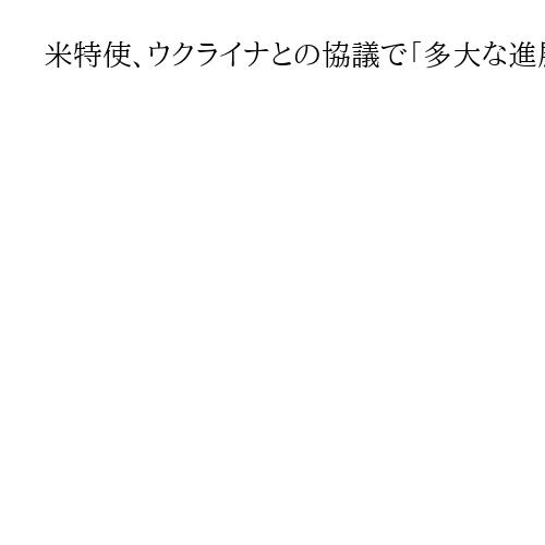 米特使、ウクライナとの協議で「多大な進展」　15日も会談継続へ
