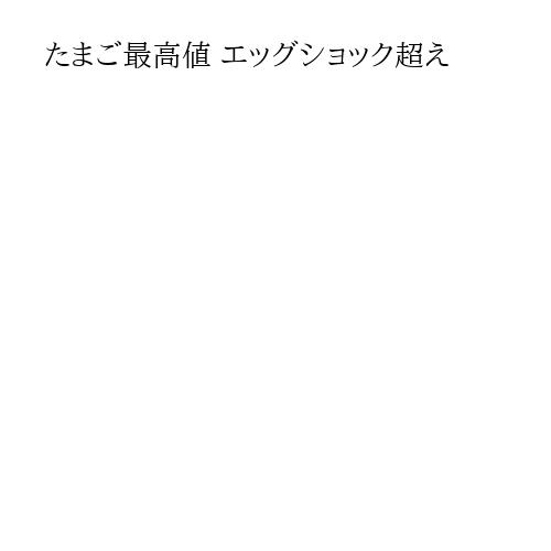 たまご最高値 エッグショック超え