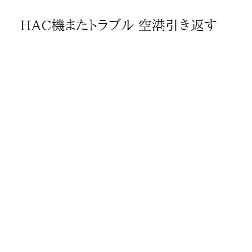 HAC機またトラブル 空港引き返す
