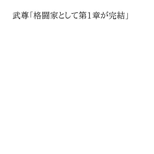 武尊「格闘家として第1章が完結」