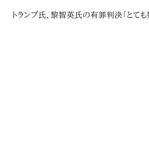 トランプ氏、黎智英氏の有罪判決「とても残念」　習近平氏に釈放の検討要請したと明らかに