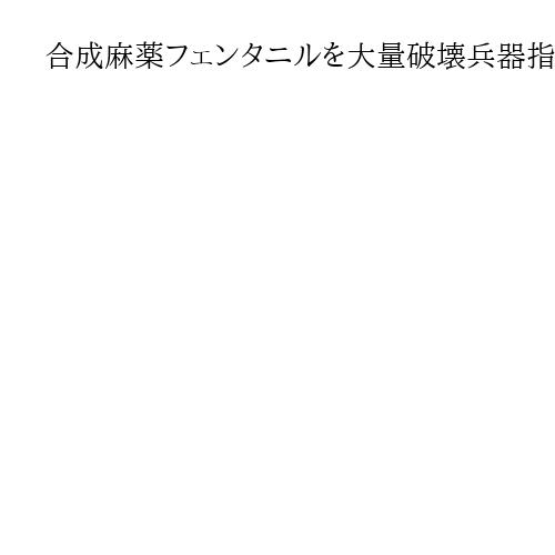 合成麻薬フェンタニルを大量破壊兵器指定　米大統領令、社会問題化受けて