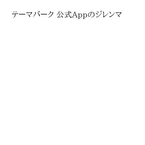 テーマパーク 公式Appのジレンマ