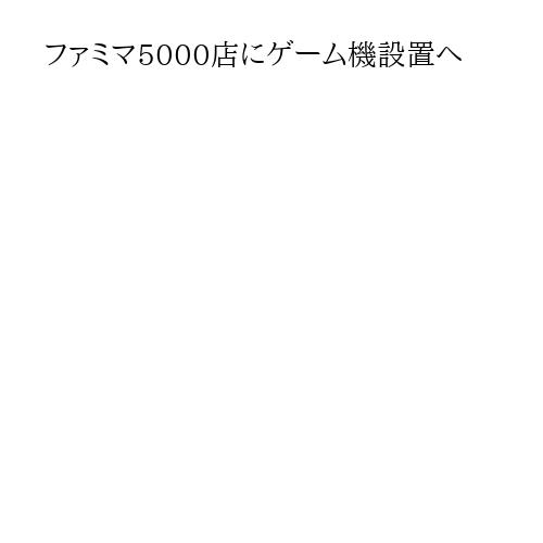 ファミマ5000店にゲーム機設置へ