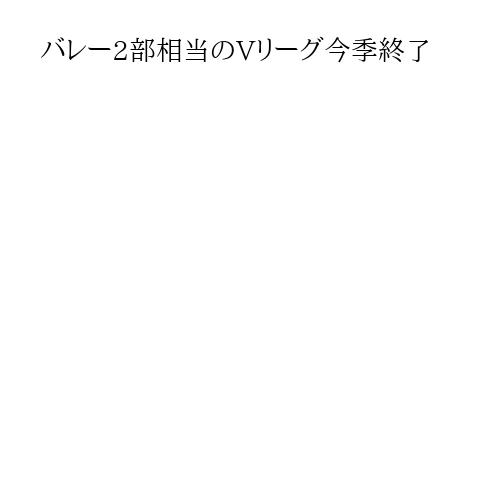 バレー2部相当のVリーグ今季終了