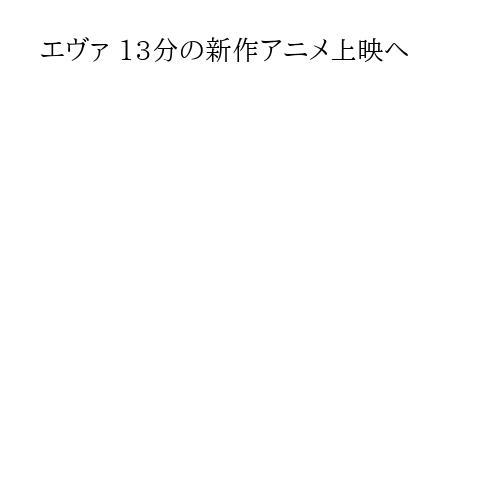 エヴァ 13分の新作アニメ上映へ