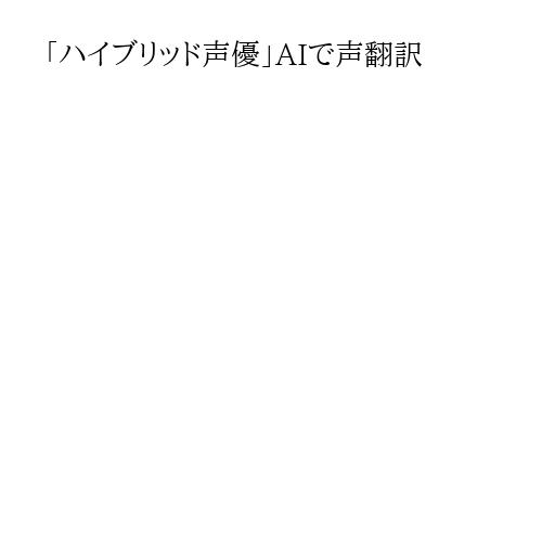 「ハイブリッド声優」AIで声翻訳