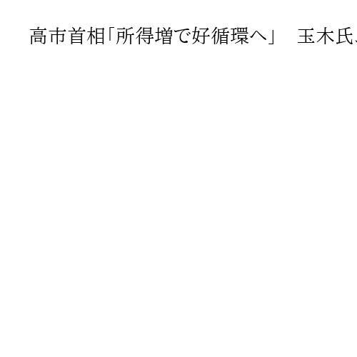高市首相「所得増で好循環へ」　玉木氏、予算成立に協力　「年収の壁」178万円合意