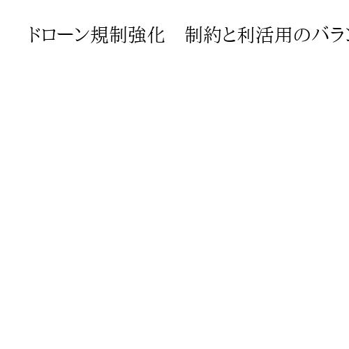 ドローン規制強化　制約と利活用のバランス吟味　識者「絶えず、柔軟に対策見直しを」