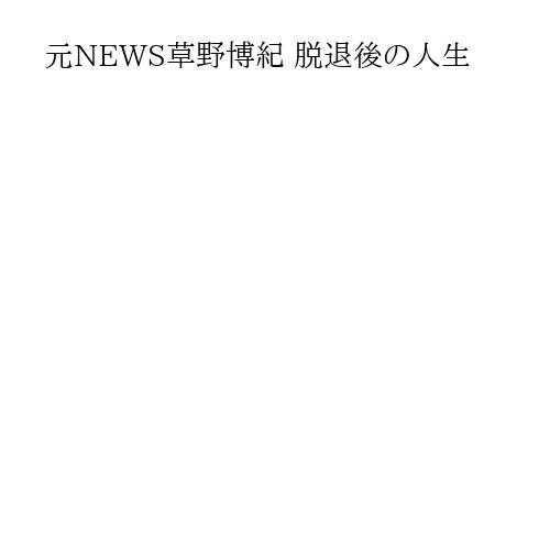 元NEWS草野博紀 脱退後の人生