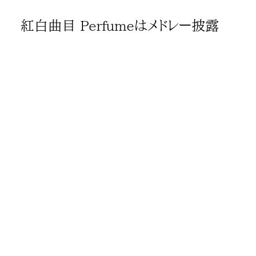 紅白曲目 Perfumeはメドレー披露