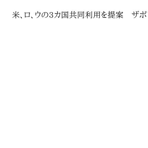 米、ロ、ウの3カ国共同利用を提案　ザポリージャ原発、ゼレンスキー氏は否定的